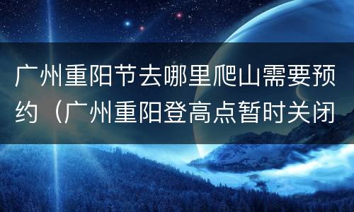 广州重阳节去哪里爬山需要预约（广州重阳登高点暂时关闭）