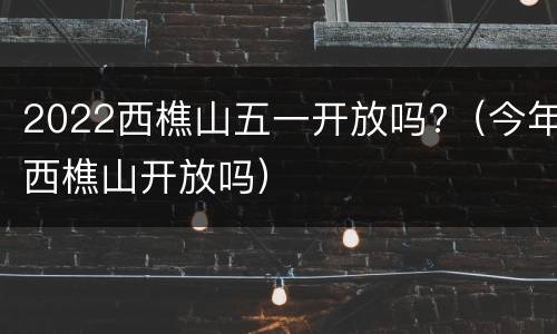 2022西樵山五一开放吗?（今年西樵山开放吗）