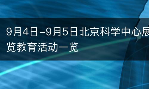 9月4日-9月5日北京科学中心展览教育活动一览