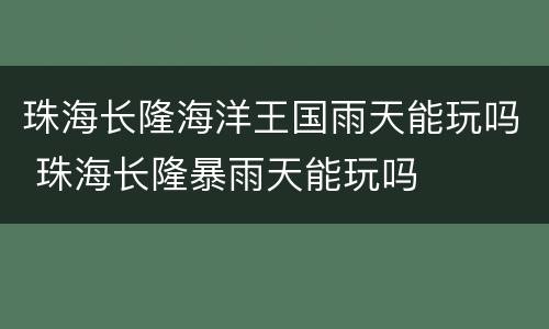 珠海长隆海洋王国雨天能玩吗 珠海长隆暴雨天能玩吗