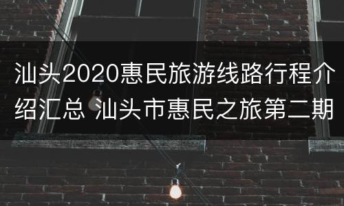 汕头2020惠民旅游线路行程介绍汇总 汕头市惠民之旅第二期报名