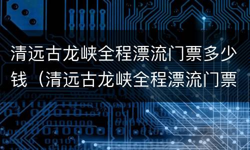 清远古龙峡全程漂流门票多少钱（清远古龙峡全程漂流门票多少钱）