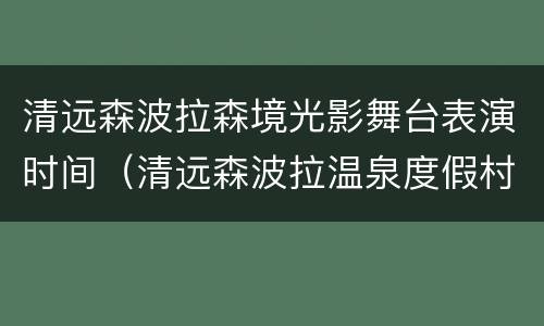 清远森波拉森境光影舞台表演时间（清远森波拉温泉度假村门票价格）