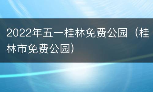 2022年五一桂林免费公园（桂林市免费公园）