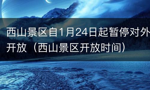 西山景区自1月24日起暂停对外开放（西山景区开放时间）