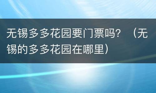 无锡多多花园要门票吗？（无锡的多多花园在哪里）