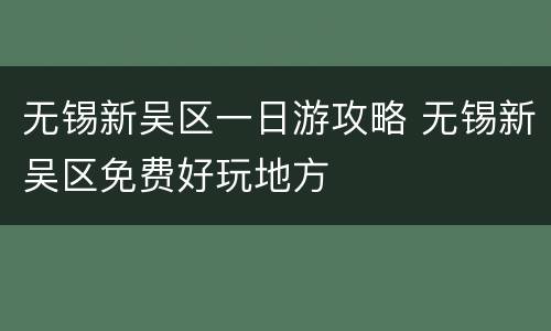 无锡新吴区一日游攻略 无锡新吴区免费好玩地方