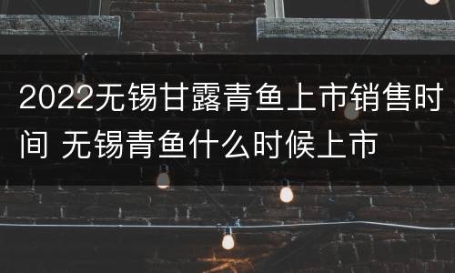 2022无锡甘露青鱼上市销售时间 无锡青鱼什么时候上市