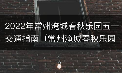 2022年常州淹城春秋乐园五一交通指南（常州淹城春秋乐园游玩项目的名称和图片）