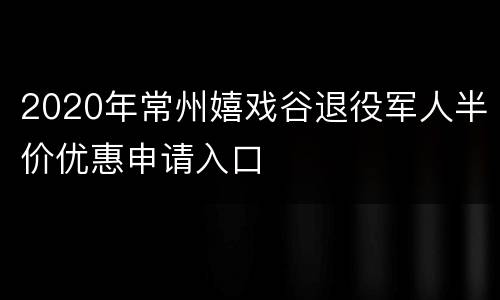2020年常州嬉戏谷退役军人半价优惠申请入口
