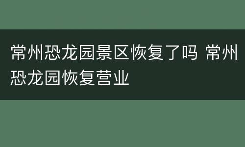 常州恐龙园景区恢复了吗 常州恐龙园恢复营业
