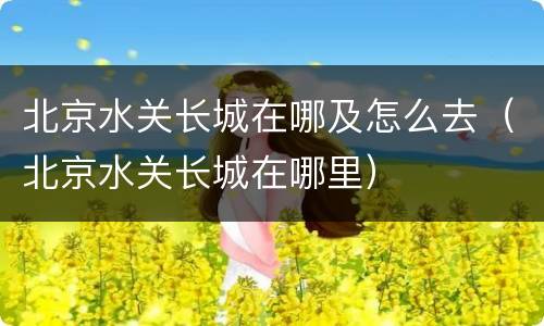 北京水关长城在哪及怎么去（北京水关长城在哪里）