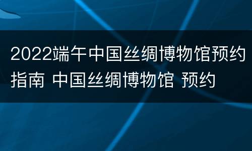 2022端午中国丝绸博物馆预约指南 中国丝绸博物馆 预约