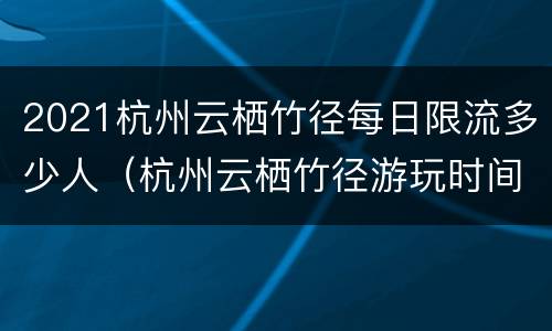 2021杭州云栖竹径每日限流多少人（杭州云栖竹径游玩时间）
