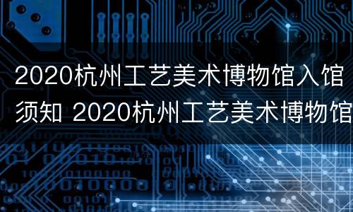 2020杭州工艺美术博物馆入馆须知 2020杭州工艺美术博物馆入馆须知图片