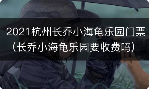 2021杭州长乔小海龟乐园门票（长乔小海龟乐园要收费吗）