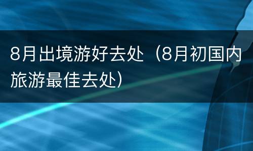 8月出境游好去处（8月初国内旅游最佳去处）