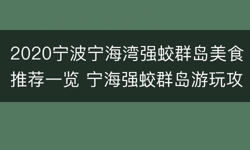 2020宁波宁海湾强蛟群岛美食推荐一览 宁海强蛟群岛游玩攻略