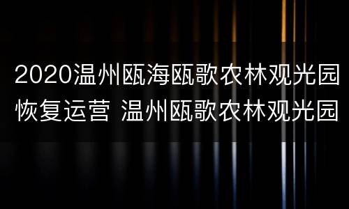 2020温州瓯海瓯歌农林观光园恢复运营 温州瓯歌农林观光园门票