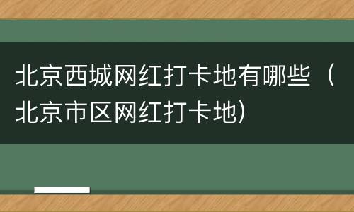 北京西城网红打卡地有哪些（北京市区网红打卡地）
