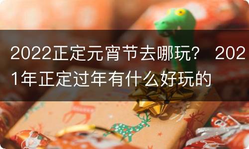 2022正定元宵节去哪玩？ 2021年正定过年有什么好玩的