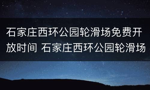 石家庄西环公园轮滑场免费开放时间 石家庄西环公园轮滑场免费开放时间是几点