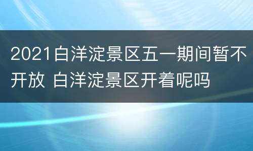 2021白洋淀景区五一期间暂不开放 白洋淀景区开着呢吗