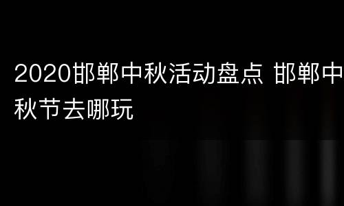 2020邯郸中秋活动盘点 邯郸中秋节去哪玩