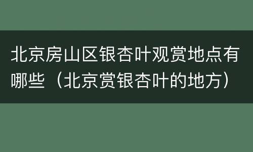 北京房山区银杏叶观赏地点有哪些（北京赏银杏叶的地方）