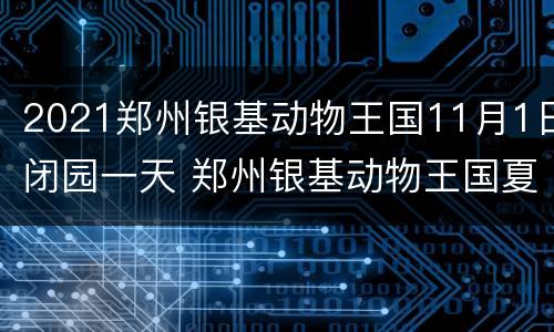 2021郑州银基动物王国11月1日闭园一天 郑州银基动物王国夏季营业时间