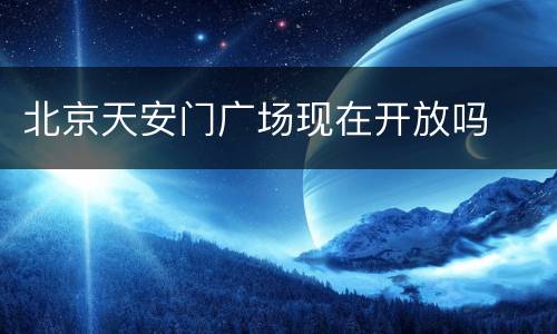 北京天安门广场现在开放吗