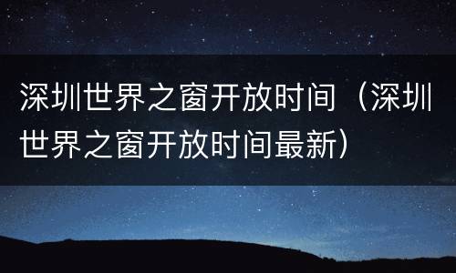 深圳世界之窗开放时间（深圳世界之窗开放时间最新）