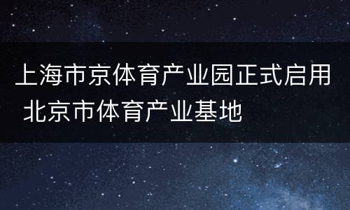 上海市京体育产业园正式启用 北京市体育产业基地