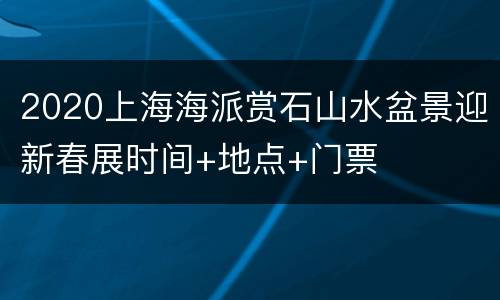 2020上海海派赏石山水盆景迎新春展时间+地点+门票