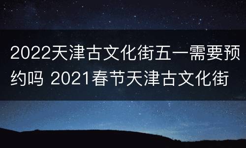 2022天津古文化街五一需要预约吗 2021春节天津古文化街