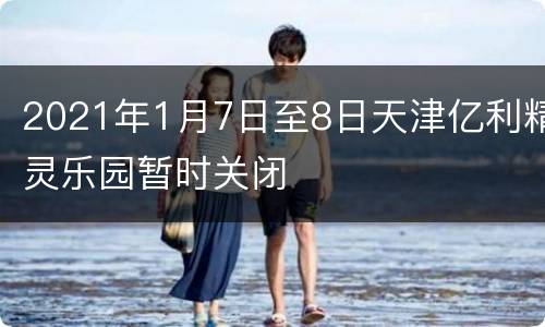 2021年1月7日至8日天津亿利精灵乐园暂时关闭