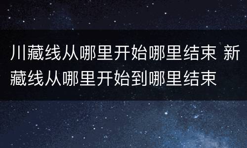 川藏线从哪里开始哪里结束 新藏线从哪里开始到哪里结束