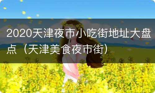 2020天津夜市小吃街地址大盘点（天津美食夜市街）