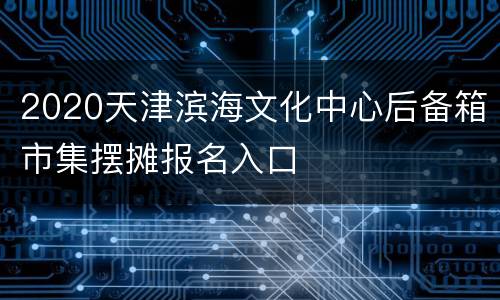 2020天津滨海文化中心后备箱市集摆摊报名入口