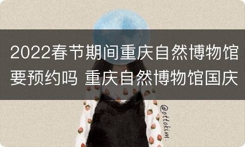 2022春节期间重庆自然博物馆要预约吗 重庆自然博物馆国庆节开放吗