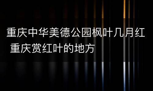 重庆中华美德公园枫叶几月红 重庆赏红叶的地方