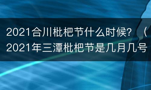 2021合川枇杷节什么时候？（2021年三潭枇杷节是几月几号）
