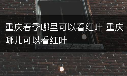 重庆春季哪里可以看红叶 重庆哪儿可以看红叶