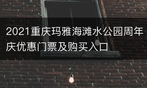 2021重庆玛雅海滩水公园周年庆优惠门票及购买入口