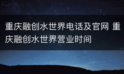 重庆融创水世界电话及官网 重庆融创水世界营业时间