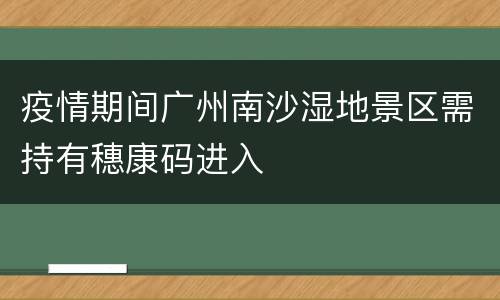 疫情期间广州南沙湿地景区需持有穗康码进入