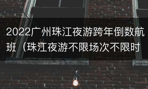 2022广州珠江夜游跨年倒数航班（珠江夜游不限场次不限时间）