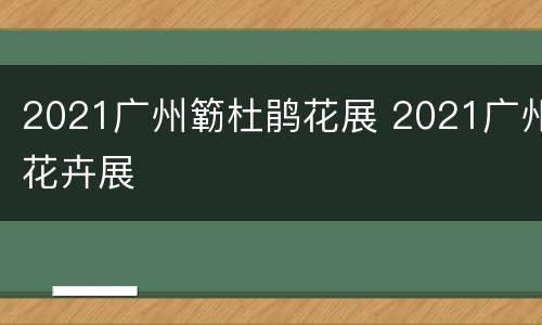 2021广州簕杜鹃花展 2021广州花卉展