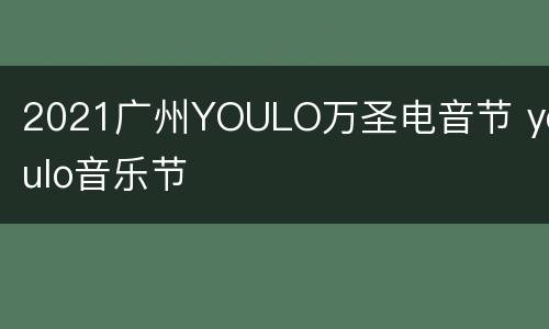 2021广州YOULO万圣电音节 youlo音乐节