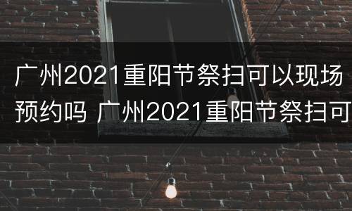 广州2021重阳节祭扫可以现场预约吗 广州2021重阳节祭扫可以现场预约吗视频